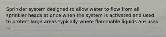 Sprinkler system designed to allow water to flow from all sprinkler heads at once when the system is activated and used to protect large areas typically where flammable liquids are used is