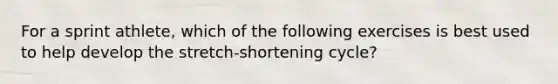 For a sprint athlete, which of the following exercises is best used to help develop the stretch-shortening cycle?