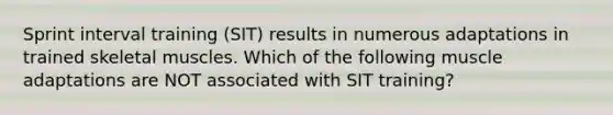 Sprint interval training (SIT) results in numerous adaptations in trained skeletal muscles. Which of the following muscle adaptations are NOT associated with SIT training?