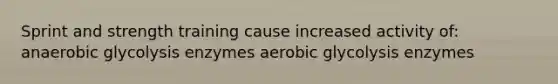 Sprint and strength training cause increased activity of: anaerobic glycolysis enzymes aerobic glycolysis enzymes