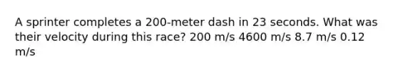 A sprinter completes a 200-meter dash in 23 seconds. What was their velocity during this race? 200 m/s 4600 m/s 8.7 m/s 0.12 m/s