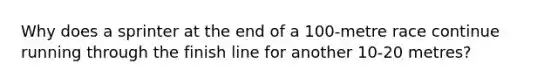 Why does a sprinter at the end of a 100-metre race continue running through the finish line for another 10-20 metres?