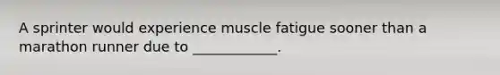 A sprinter would experience muscle fatigue sooner than a marathon runner due to ____________.