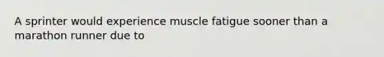 A sprinter would experience muscle fatigue sooner than a marathon runner due to