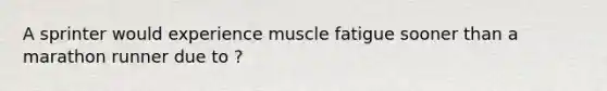 A sprinter would experience muscle fatigue sooner than a marathon runner due to ?