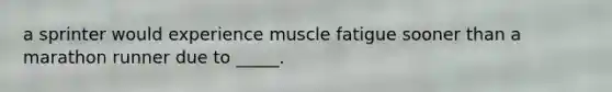 a sprinter would experience muscle fatigue sooner than a marathon runner due to _____.