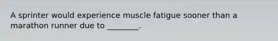 A sprinter would experience muscle fatigue sooner than a marathon runner due to ________.