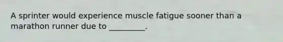 A sprinter would experience muscle fatigue sooner than a marathon runner due to _________.