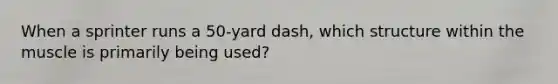 When a sprinter runs a 50-yard dash, which structure within the muscle is primarily being used?