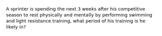 A sprinter is spending the next 3 weeks after his competitive season to rest physically and mentally by performing swimming and light resistance training, what period of his training is he likely in?