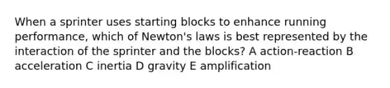 When a sprinter uses starting blocks to enhance running performance, which of Newton's laws is best represented by the interaction of the sprinter and the blocks? A action-reaction B acceleration C inertia D gravity E amplification