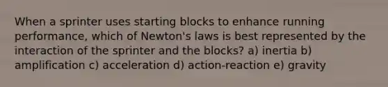 When a sprinter uses starting blocks to enhance running performance, which of Newton's laws is best represented by the interaction of the sprinter and the blocks? a) inertia b) amplification c) acceleration d) action-reaction e) gravity