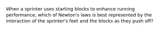 When a sprinter uses starting blocks to enhance running performance, which of Newton's laws is best represented by the interaction of the sprinter's feet and the blocks as they push off?