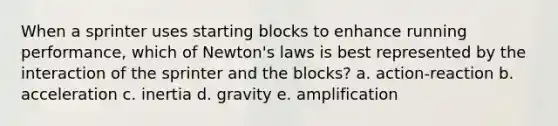 When a sprinter uses starting blocks to enhance running performance, which of Newton's laws is best represented by the interaction of the sprinter and the blocks? a. action-reaction b. acceleration c. inertia d. gravity e. amplification