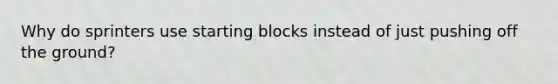 Why do sprinters use starting blocks instead of just pushing off the ground?