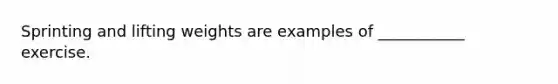 Sprinting and lifting weights are examples of ___________ exercise.