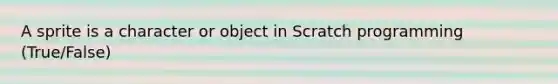 A sprite is a character or object in Scratch programming (True/False)