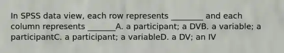 In SPSS data view, each row represents ________ and each column represents _______A. a participant; a DVB. a variable; a participantC. a participant; a variableD. a DV; an IV