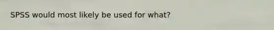 SPSS would most likely be used for what?