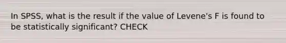 In SPSS, what is the result if the value of Levene's F is found to be statistically significant? CHECK