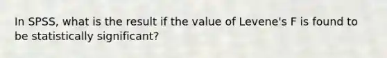 In SPSS, what is the result if the value of Levene's F is found to be statistically significant?