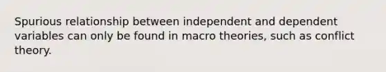 Spurious relationship between independent and dependent variables can only be found in macro theories, such as conflict theory.