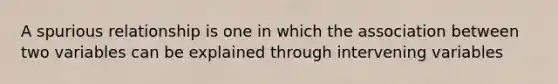 A spurious relationship is one in which the association between two variables can be explained through intervening variables