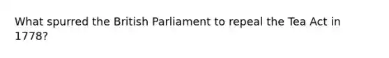 What spurred the British Parliament to repeal the Tea Act in 1778?