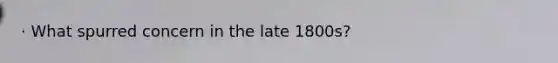 · What spurred concern in the late 1800s?