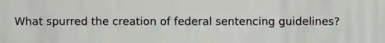 What spurred the creation of federal sentencing guidelines?