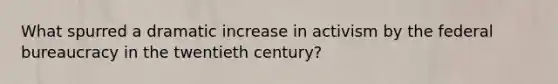 What spurred a dramatic increase in activism by the federal bureaucracy in the twentieth century?