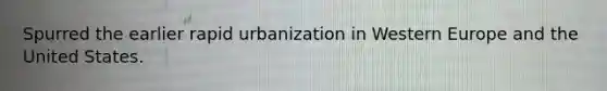 Spurred the earlier rapid urbanization in Western Europe and the United States.