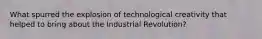 What spurred the explosion of technological creativity that helped to bring about the Industrial Revolution?