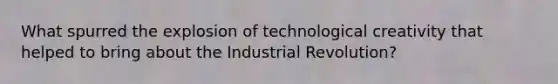 What spurred the explosion of technological creativity that helped to bring about the Industrial Revolution?