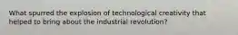 What spurred the explosion of technological creativity that helped to bring about the industrial revolution?