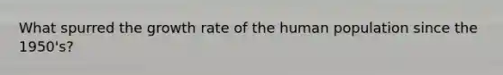 What spurred the growth rate of the human population since the 1950's?