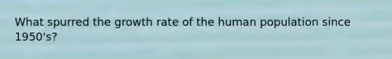 What spurred the growth rate of the human population since 1950's?
