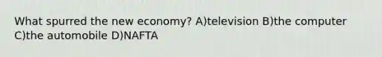 What spurred the new economy? A)television B)the computer C)the automobile D)NAFTA