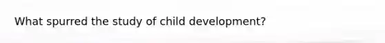 What spurred the study of child development?