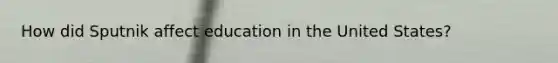 How did Sputnik affect education in the United States?