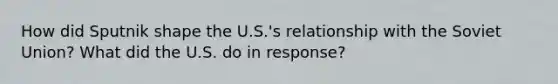 How did Sputnik shape the U.S.'s relationship with the Soviet Union? What did the U.S. do in response?