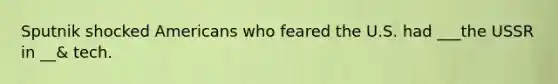 Sputnik shocked Americans who feared the U.S. had ___the USSR in __& tech.