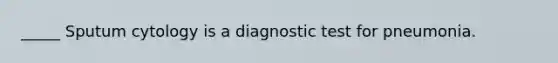 _____ Sputum cytology is a diagnostic test for pneumonia.