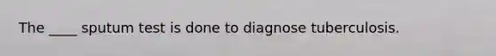 The ____ sputum test is done to diagnose tuberculosis.