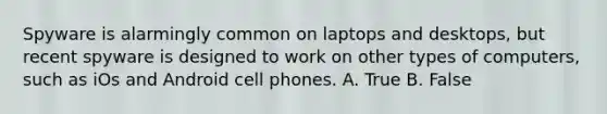 Spyware is alarmingly common on laptops and desktops, but recent spyware is designed to work on other types of computers, such as iOs and Android cell phones. A. True B. False