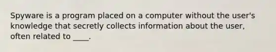 Spyware is a program placed on a computer without the user's knowledge that secretly collects information about the user, often related to ____.