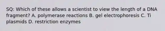 SQ: Which of these allows a scientist to view the length of a DNA fragment? A. polymerase reactions B. gel electrophoresis C. Ti plasmids D. restriction enzymes