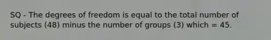 SQ - The degrees of freedom is equal to the total number of subjects (48) minus the number of groups (3) which = 45.