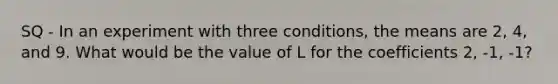 SQ - In an experiment with three conditions, the means are 2, 4, and 9. What would be the value of L for the coefficients 2, -1, -1?