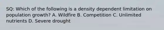 SQ: Which of the following is a density dependent limitation on population growth? A. Wildfire B. Competition C. Unlimited nutrients D. Severe drought